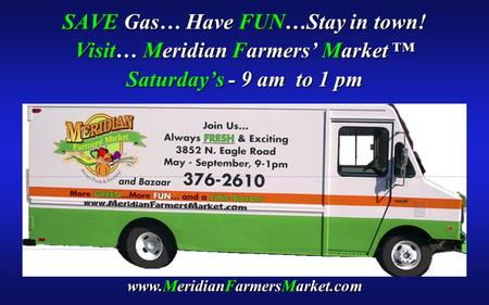 SAVE Gas… Have FUN…Stay in town! Visit… Meridian Farmers’ Market ™ Saturday’s - 9 am to 1 pm www.MeridianFarmersMarket.com.