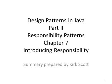 Design Patterns in Java Part II Responsibility Patterns Chapter 7 Introducing Responsibility Summary prepared by Kirk Scott 1.