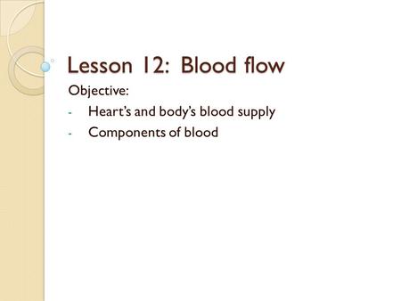 Lesson 12: Blood flow Objective: - Heart’s and body’s blood supply - Components of blood.