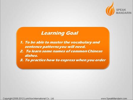 Copyright 2008-2012 LumiVox International Co., Ltd. www.SpeakMandarin.com Learning Goal 1.To be able to master the vocabulary and sentence patterns you.