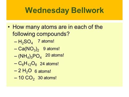 Wednesday Bellwork How many atoms are in each of the following compounds? –H 2 SO 4 –Ca(NO 3 ) 2 –(NH 4 ) 3 PO 4 –C 6 H 12 O 6 –2 H 2 O –10 CO 2 7 atoms!