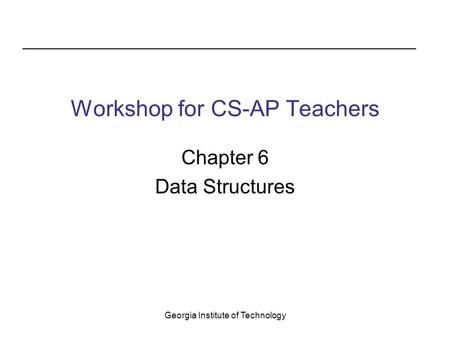 Georgia Institute of Technology Workshop for CS-AP Teachers Chapter 6 Data Structures.