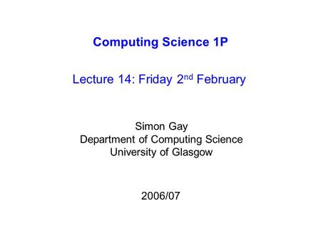 Computing Science 1P Lecture 14: Friday 2 nd February Simon Gay Department of Computing Science University of Glasgow 2006/07.