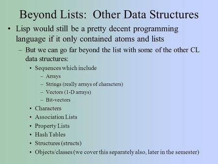 Beyond Lists: Other Data Structures Lisp would still be a pretty decent programming language if it only contained atoms and lists –But we can go far beyond.