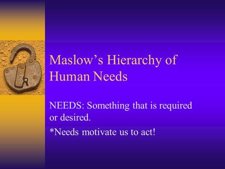 Maslow’s Hierarchy of Human Needs NEEDS: Something that is required or desired. *Needs motivate us to act!