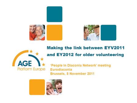 Making the link between EYV2011 and EY2012 for older volunteering ‘People in Diaconia Network’ meeting Eurodiaconia Brussels, 8 November 2011 1.