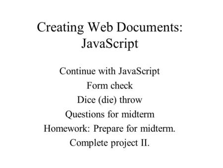 Creating Web Documents: JavaScript Continue with JavaScript Form check Dice (die) throw Questions for midterm Homework: Prepare for midterm. Complete project.