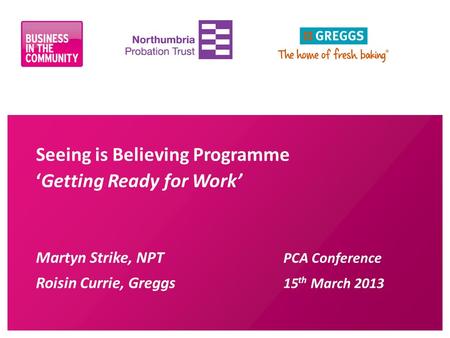 Seeing is Believing Programme ‘Getting Ready for Work’ Martyn Strike, NPT PCA Conference Roisin Currie, Greggs 15 th March 2013.