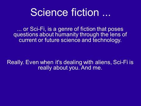 Science fiction...... or Sci-Fi, is a genre of fiction that poses questions about humanity through the lens of current or future science and technology.