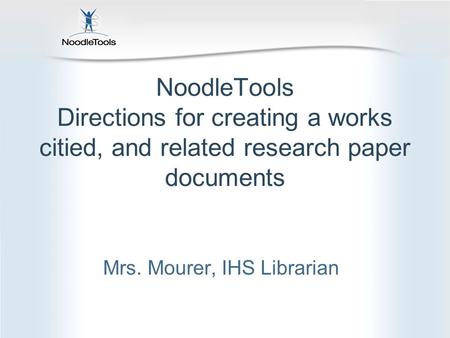 NoodleTools Directions for creating a works citied, and related research paper documents Mrs. Mourer, IHS Librarian.