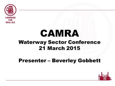 CAMRA Waterway Sector Conference 21 March 2015 Presenter – Beverley Gobbett.