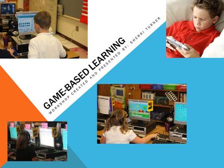 GAME-BASED LEARNING WORKSHOP CREATED AND PRESENTED BY: SHERRI TURNER.