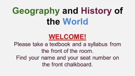 Geography and History of the World WELCOME! Please take a textbook and a syllabus from the front of the room. Find your name and your seat number on the.