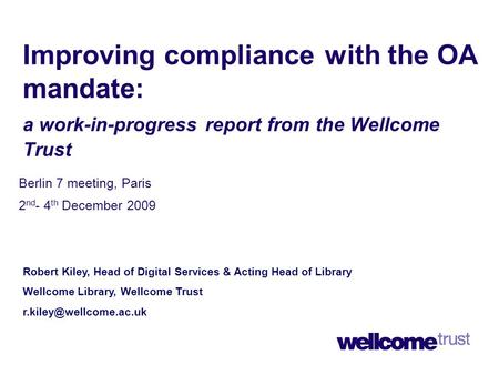 Improving compliance with the OA mandate: a work-in-progress report from the Wellcome Trust Berlin 7 meeting, Paris 2 nd - 4 th December 2009 Robert Kiley,