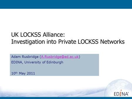 UK LOCKSS Alliance: Investigation into Private LOCKSS Networks Adam Rusbridge EDINA, University of Edinburgh.