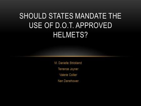 M. Danielle Strickland Terrance Joyner Valerie Collier Nan Danehower SHOULD STATES MANDATE THE USE OF D.O.T. APPROVED HELMETS?