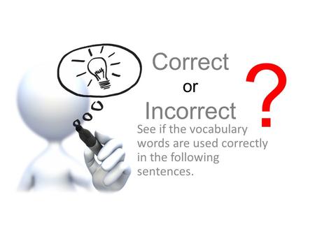 ? Correct or Incorrect See if the vocabulary words are used correctly in the following sentences.