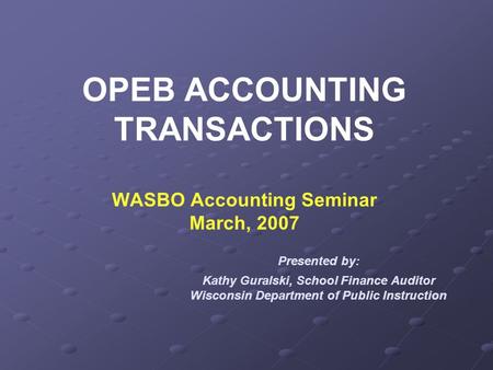 OPEB ACCOUNTING TRANSACTIONS WASBO Accounting Seminar March, 2007 Presented by: Kathy Guralski, School Finance Auditor Wisconsin Department of Public Instruction.