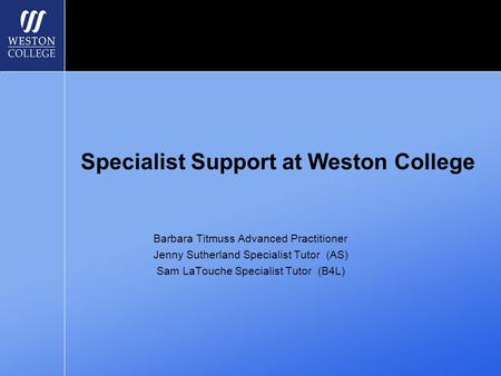 Specialist Support at Weston College Barbara Titmuss Advanced Practitioner Jenny Sutherland Specialist Tutor (AS) Sam LaTouche Specialist Tutor (B4L)