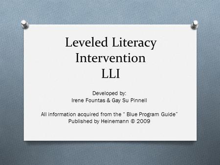 Leveled Literacy Intervention LLI Developed by: Irene Fountas & Gay Su Pinnell All information acquired from the “ Blue Program Guide” Published by Heinemann.