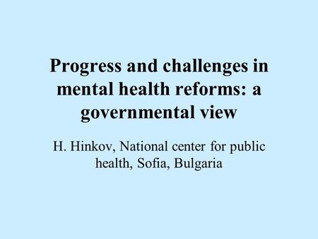 Progress and challenges in mental health reforms: a governmental view H. Hinkov, National center for public health, Sofia, Bulgaria.