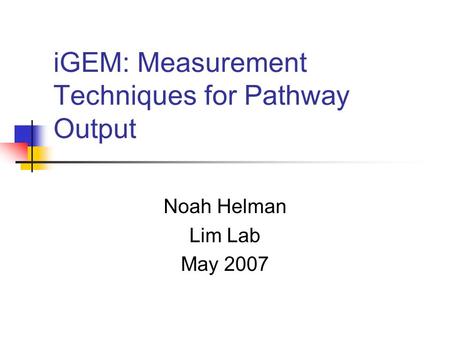 IGEM: Measurement Techniques for Pathway Output Noah Helman Lim Lab May 2007.