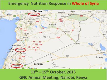 1 Emergency Nutrition Response in Whole of Syria MAP 13 th – 15 th October, 2015 GNC Annual Meeting, Nairobi, Kenya.