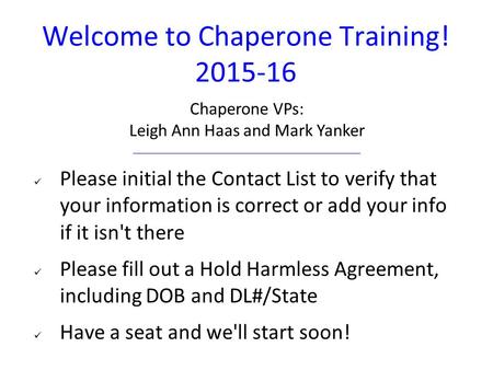 Welcome to Chaperone Training! 2015-16 Please initial the Contact List to verify that your information is correct or add your info if it isn't there Please.