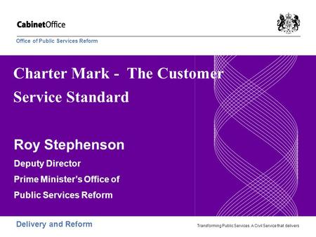 Delivery and Reform Transforming Public Services. A Civil Service that delivers Office of Public Services Reform Charter Mark - The Customer Service Standard.