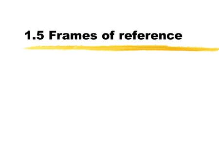 1.5 Frames of reference. Imagine… Your friend and yourself have set up a small experiment on your spare time, because you have nothing better to do Your.