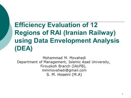 1 Efficiency Evaluation of 12 Regions of RAI (Iranian Railway) using Data Envelopment Analysis (DEA) Mohammad M. Movahedi Department of Management, Islamic.