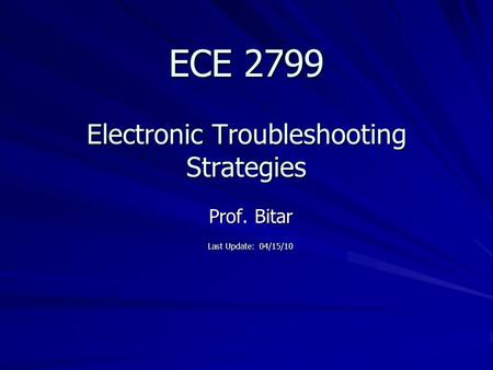 ECE 2799 Electronic Troubleshooting Strategies Prof. Bitar Last Update: 04/15/10.