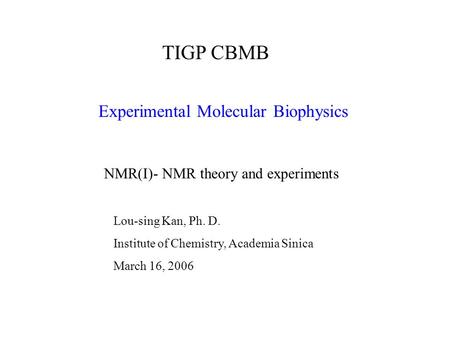 Experimental Molecular Biophysics TIGP CBMB Lou-sing Kan, Ph. D. Institute of Chemistry, Academia Sinica March 16, 2006 NMR(I)- NMR theory and experiments.