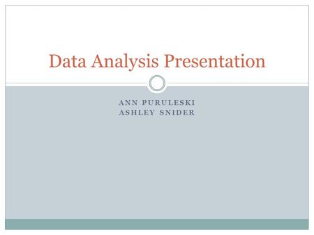 ANN PURULESKI ASHLEY SNIDER Data Analysis Presentation.