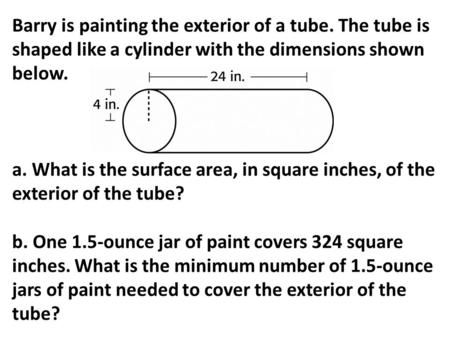 Barry is painting the exterior of a tube. The tube is shaped like a cylinder with the dimensions shown below. a. What is the surface area, in square inches,