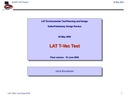 LAT TVAC Test Delta-PDR1 GLAST LAT Project25 May 2005 LAT Environmental Test Planning and Design Delta-Preliminary Design Review 25 May 2005 LAT T-Vac.