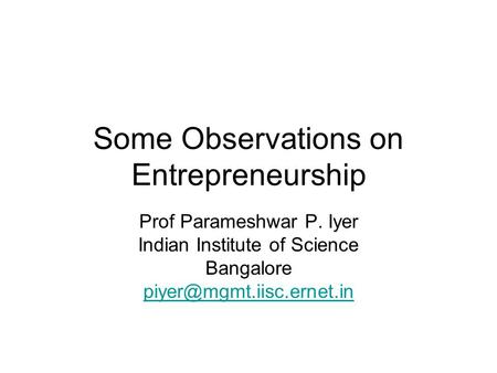 Some Observations on Entrepreneurship Prof Parameshwar P. Iyer Indian Institute of Science Bangalore