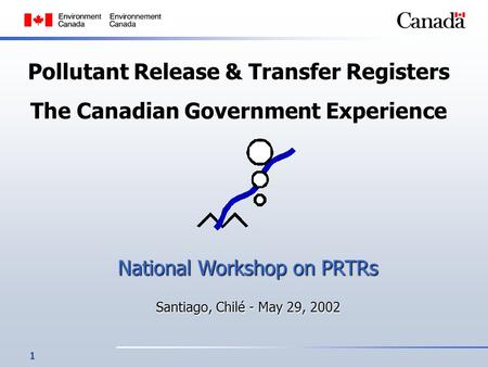 1 Pollutant Release & Transfer Registers The Canadian Government Experience National Workshop on PRTRs Santiago, Chilé - May 29, 2002.