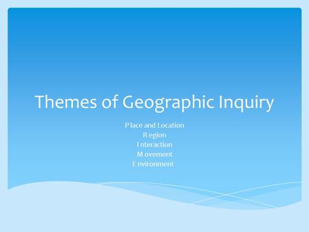 Themes of Geographic Inquiry P lace and Location R egion I nteraction M ovement E nvironment.