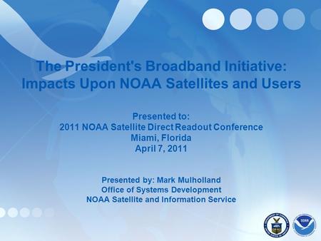 The President's Broadband Initiative: Impacts Upon NOAA Satellites and Users Presented to: 2011 NOAA Satellite Direct Readout Conference Miami, Florida.