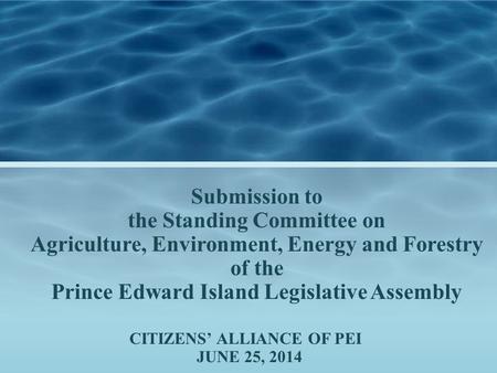 CITIZENS’ ALLIANCE OF PEI JUNE 25, 2014 Submission to the Standing Committee on Agriculture, Environment, Energy and Forestry of the Prince Edward Island.