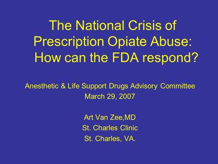 The National Crisis of Prescription Opiate Abuse: How can the FDA respond? Anesthetic & Life Support Drugs Advisory Committee March 29, 2007 Art Van Zee,MD.