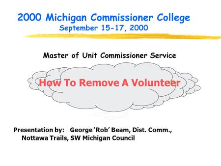 2000 Michigan Commissioner College September 15-17, 2000 Master of Unit Commissioner Service How To Remove A Volunteer Presentation by: George ‘Rob’ Beam,