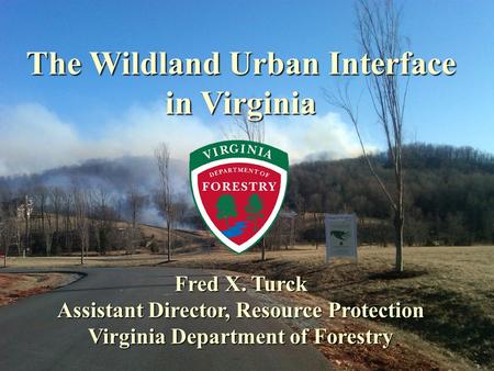 The Wildland Urban Interface in Virginia in Virginia Fred X. Turck Assistant Director, Resource Protection Virginia Department of Forestry.