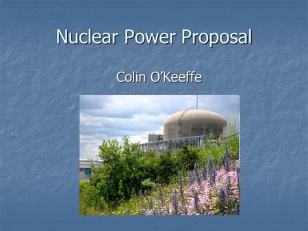 Nuclear Power Proposal Colin O’Keeffe. What is Nuclear Energy? A relatively new power source introduced in the early 1970’s A relatively new power source.