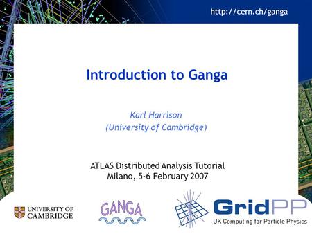 Introduction to Ganga Karl Harrison (University of Cambridge) ATLAS Distributed Analysis Tutorial Milano, 5-6 February 2007