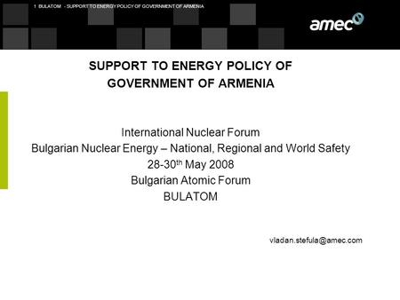 1 BULATOM - SUPPORT TO ENERGY POLICY OF GOVERNMENT OF ARMENIA SUPPORT TO ENERGY POLICY OF GOVERNMENT OF ARMENIA International Nuclear Forum Bulgarian Nuclear.