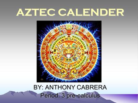 AZTEC CALENDER BY: ANTHONY CABRERA Period. 3 pre-calculus.