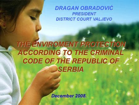 THE ENVIROMENT PROTECTION ACCORDING TO THE CRIMINAL CODE OF THE REPUBLIC OF SERBIA DRAGAN OBRADOVIĆ PRESIDENT DISTRICT COURT VALJEVO December 2008.