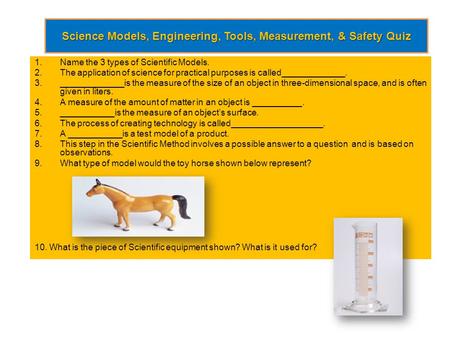 Science Models, Engineering, Tools, Measurement, & Safety Quiz 1.Name the 3 types of Scientific Models. 2.The application of science for practical purposes.